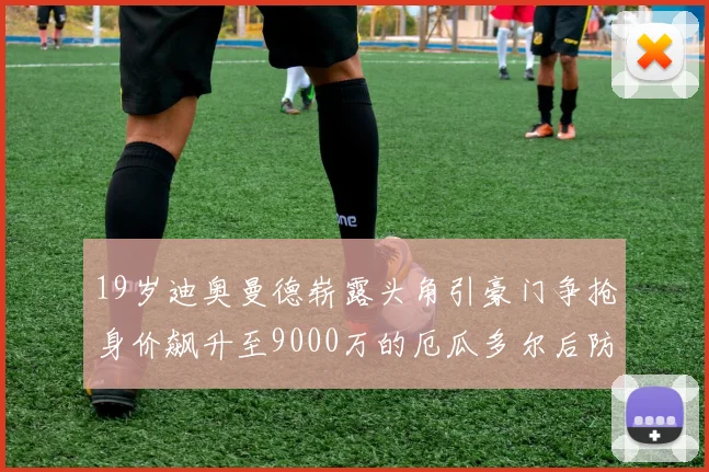 19岁迪奥曼德崭露头角引豪门争抢身价飙升至9000万的厄瓜多尔后防新星