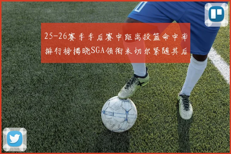25-26赛季季后赛中距离投篮命中率排行榜揭晓SGA领衔米切尔紧随其后哈登位列第五