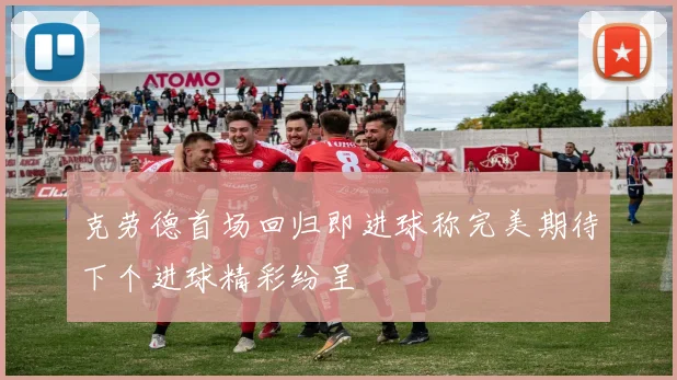 克劳德首场回归即进球称完美期待下个进球精彩纷呈
