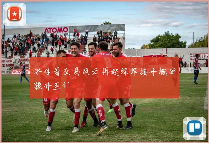 字母哥交易风云再起绿军接手概率骤升至41