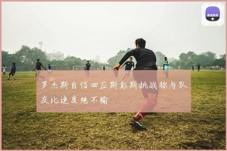 罗杰斯自信回应斯彭斯挑战称与队友比速度绝不输