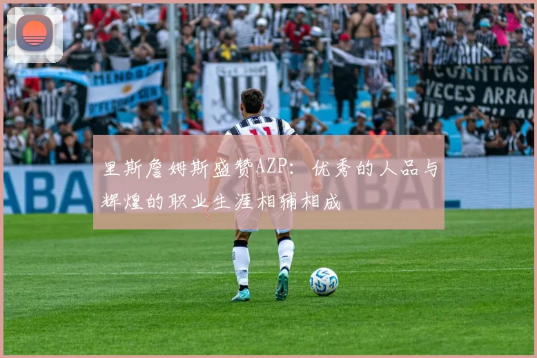 里斯詹姆斯盛赞AZP：优秀的人品与辉煌的职业生涯相辅相成