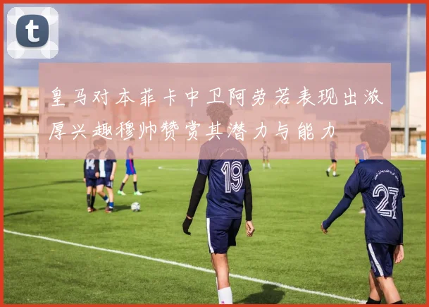 皇马对本菲卡中卫阿劳若表现出浓厚兴趣穆帅赞赏其潜力与能力