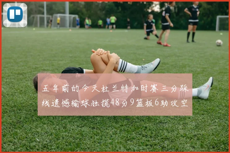 五年前的今天杜兰特加时赛三分踩线遗憾输球独揽48分9篮板6助攻空砍成悲剧