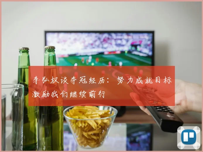 李弘权谈夺冠经历：努力成就目标激励我们继续前行