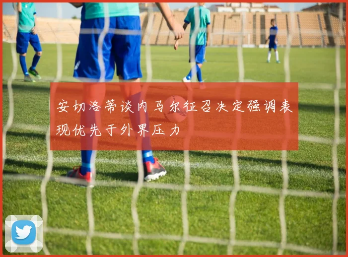 安切洛蒂谈内马尔征召决定强调表现优先于外界压力