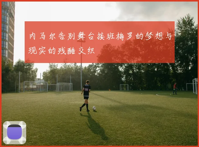 内马尔告别舞台接班梅罗的梦想与现实的残酷交织