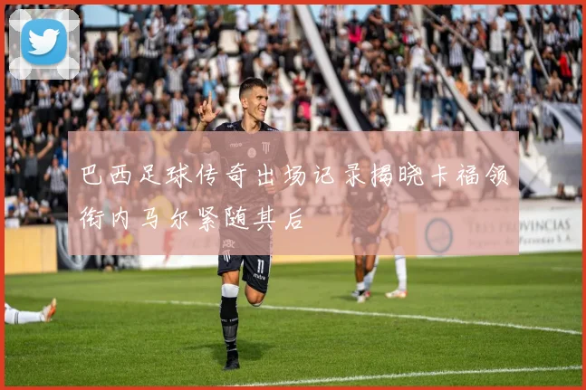 巴西足球传奇出场记录揭晓卡福领衔内马尔紧随其后