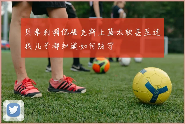 贝弗利调侃福克斯上篮太软甚至连我儿子都知道如何防守