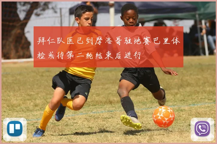 拜仁队医已到摩洛哥驻地赛巴里体检或待第二轮结束后进行