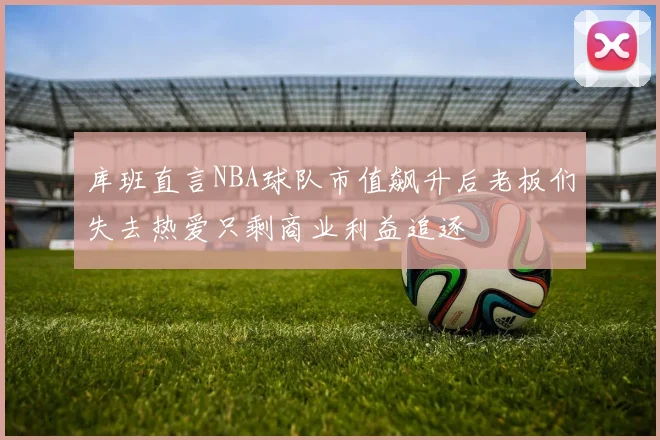 库班直言NBA球队市值飙升后老板们失去热爱只剩商业利益追逐
