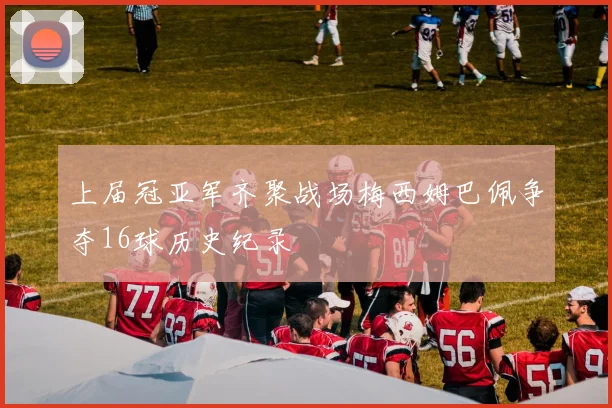 上届冠亚军齐聚战场梅西姆巴佩争夺16球历史纪录