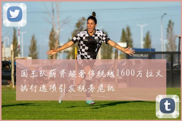 国王队薪资超奢侈税线1600万拉文执行选项引发税务危机