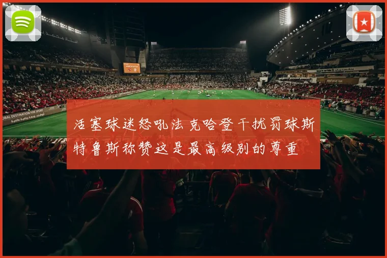 活塞球迷怒吼法克哈登干扰罚球斯特鲁斯称赞这是最高级别的尊重