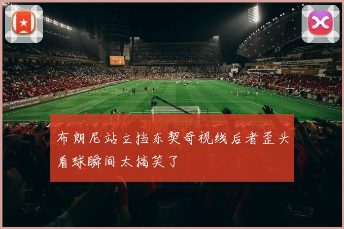 布朗尼站立挡东契奇视线后者歪头看球瞬间太搞笑了