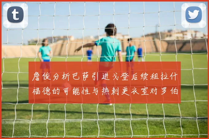 詹俊分析巴萨引进戈登后续租拉什福德的可能性与热刺更衣室对罗伯逊的需求