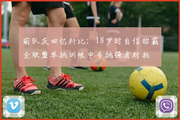 前队友回忆科比：18岁时自信称霸全联盟单挑训练中专挑强者对抗