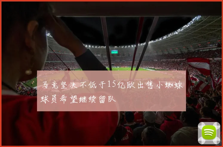 马竞坚决不低于15亿欧出售小蜘蛛球员希望继续留队