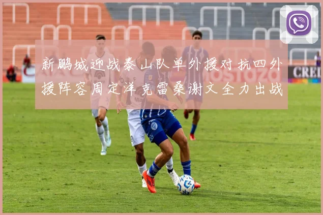 新鹏城迎战泰山队单外援对抗四外援阵容周定洋克雷桑谢文全力出战