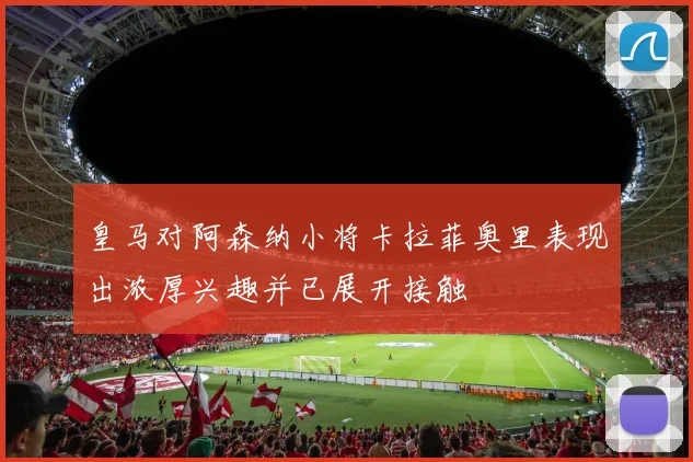 皇马对阿森纳小将卡拉菲奥里表现出浓厚兴趣并已展开接触