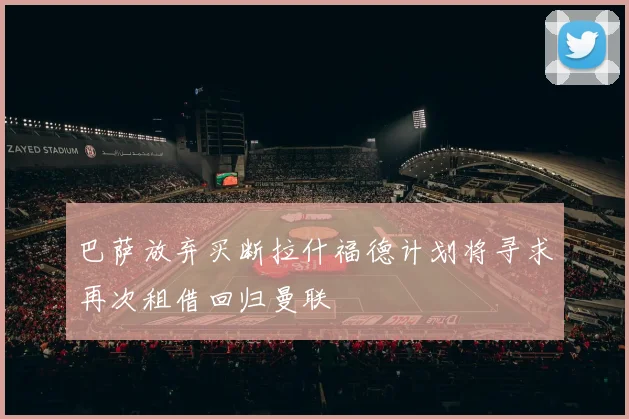 巴萨放弃买断拉什福德计划将寻求再次租借回归曼联