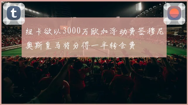 纽卡欲以3000万欧加浮动费签穆尼奥斯皇马将分得一半转会费