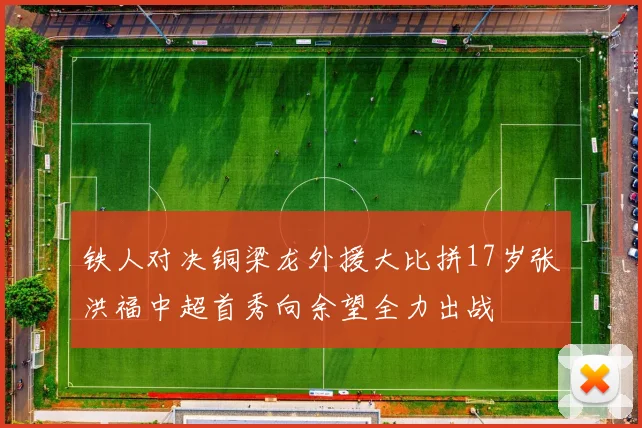 铁人对决铜梁龙外援大比拼17岁张洪福中超首秀向余望全力出战