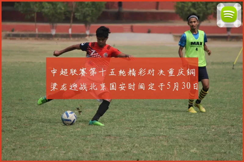中超联赛第十五轮精彩对决重庆铜梁龙迎战北京国安时间定于5月30日20点