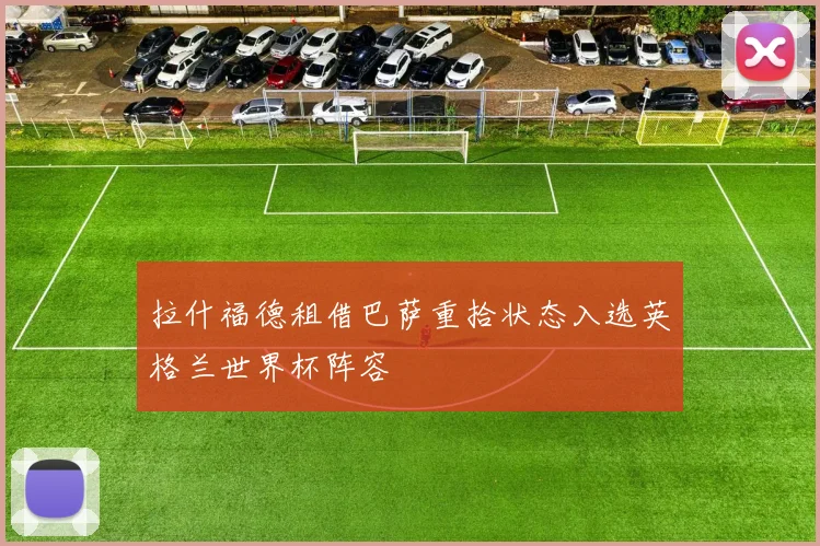 拉什福德租借巴萨重拾状态入选英格兰世界杯阵容